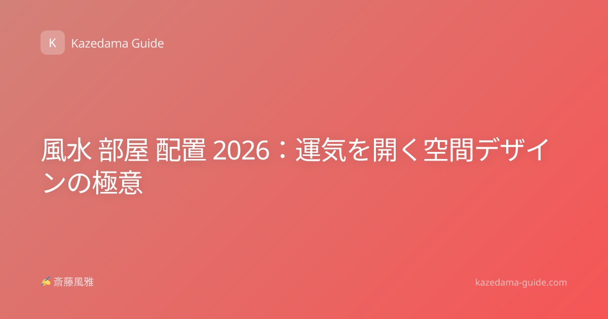 風水 部屋 配置 2026：運気を開く空間デザインの極意